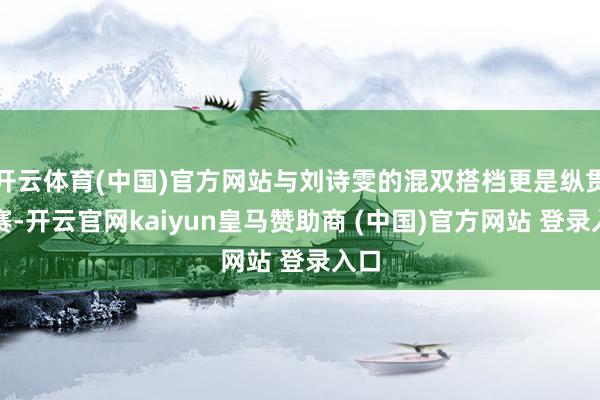 开云体育(中国)官方网站与刘诗雯的混双搭档更是纵贯决赛-开云官网kaiyun皇马赞助商 (中国)官方网站 登录入口