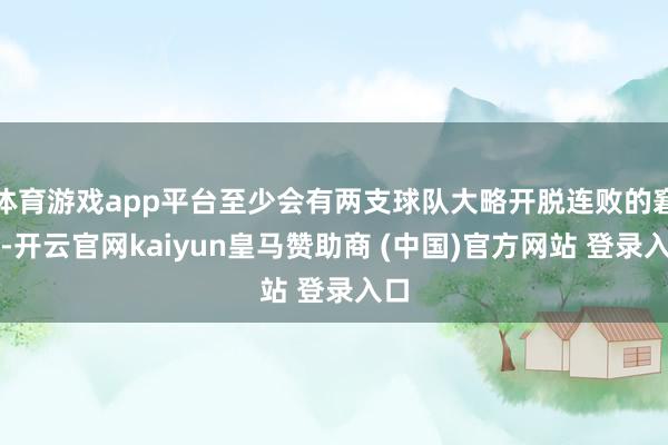 体育游戏app平台至少会有两支球队大略开脱连败的窘境-开云官网kaiyun皇马赞助商 (中国)官方网站 登录入口