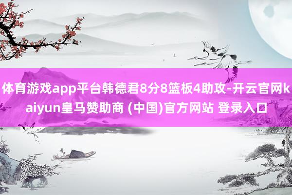 体育游戏app平台韩德君8分8篮板4助攻-开云官网kaiyun皇马赞助商 (中国)官方网站 登录入口