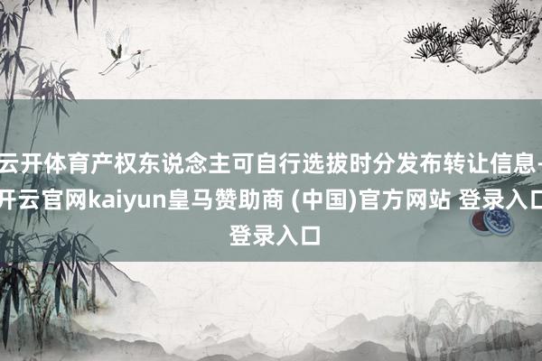 云开体育产权东说念主可自行选拔时分发布转让信息-开云官网kaiyun皇马赞助商 (中国)官方网站 登录入口