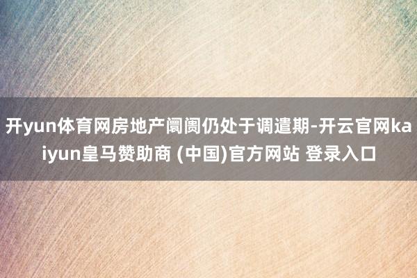 开yun体育网房地产阛阓仍处于调遣期-开云官网kaiyun皇马赞助商 (中国)官方网站 登录入口