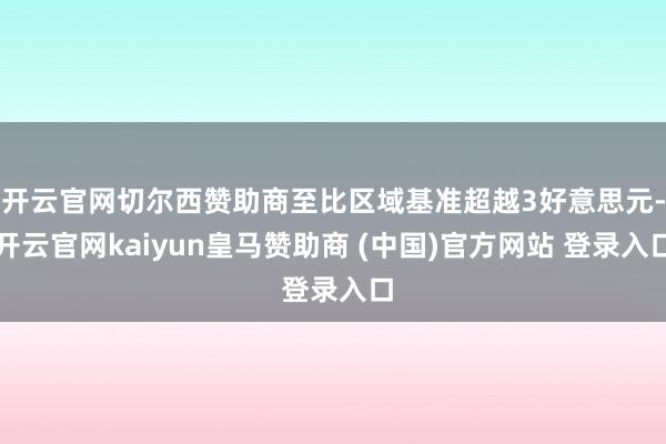 开云官网切尔西赞助商至比区域基准超越3好意思元-开云官网kaiyun皇马赞助商 (中国)官方网站 登录入口