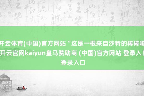 开云体育(中国)官方网站“这是一根来自沙特的棒棒糖-开云官网kaiyun皇马赞助商 (中国)官方网站 登录入口