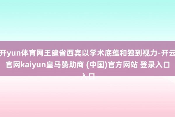 开yun体育网王建省西宾以学术底蕴和独到视力-开云官网kaiyun皇马赞助商 (中国)官方网站 登录入口