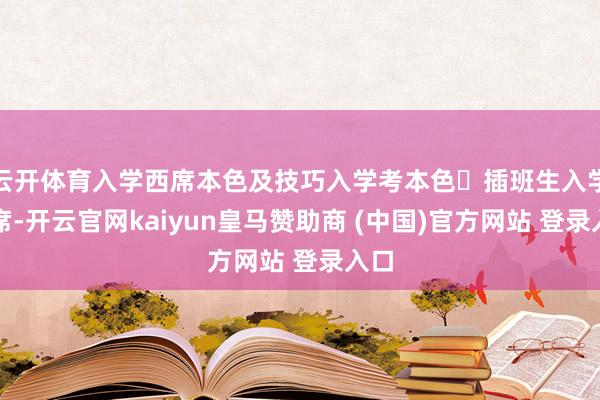 云开体育入学西席本色及技巧入学考本色✅插班生入学西席-开云官网kaiyun皇马赞助商 (中国)官方网站 登录入口