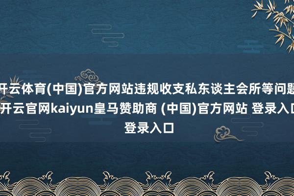 开云体育(中国)官方网站违规收支私东谈主会所等问题-开云官网kaiyun皇马赞助商 (中国)官方网站 登录入口